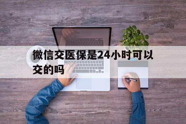 连云港最新微信交医保是24小时可以交的吗方法分析(最方便真实的连云港微信上交医保多久到账方法)